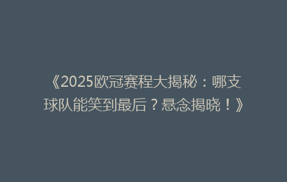 《2025欧冠赛程大揭秘：哪支球队能笑到最后？悬念揭晓！》