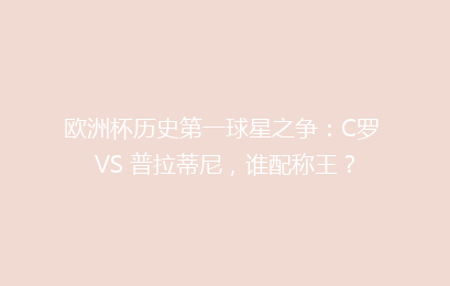 欧洲杯历史第一球星之争：C罗 VS 普拉蒂尼，谁配称王？
