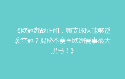 《欧冠激战正酣，哪支球队能够逆袭夺冠？揭秘本赛季欧洲赛事最大黑马！》