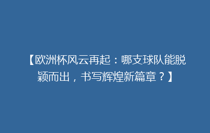 【欧洲杯风云再起：哪支球队能脱颖而出，书写辉煌新篇章？】