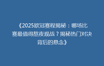 《2025欧冠赛程揭秘：哪场比赛最值得熬夜观战？揭秘热门对决背后的悬念》