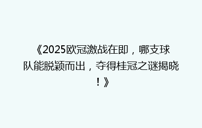 《2025欧冠激战在即，哪支球队能脱颖而出，夺得桂冠之谜揭晓！》