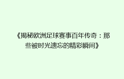 《揭秘欧洲足球赛事百年传奇:那些被时光遗忘的精彩瞬间》
