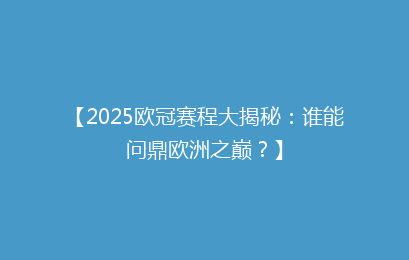 【2025欧冠赛程大揭秘：谁能问鼎欧洲之巅？】