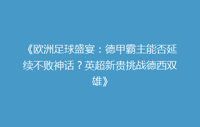 《欧洲足球盛宴：德甲霸主能否延续不败神话？英超新贵挑战德西双雄》