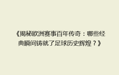 《揭秘欧洲赛事百年传奇：哪些经典瞬间铸就了足球历史辉煌？》