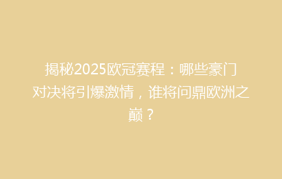 揭秘2025欧冠赛程：哪些豪门对决将引爆激情，谁将问鼎欧洲之巅？