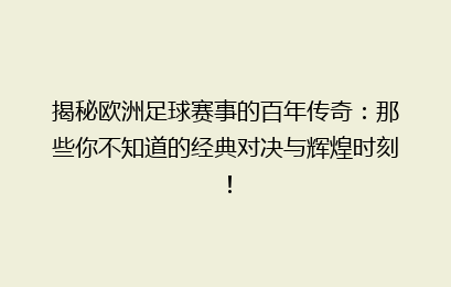 揭秘欧洲足球赛事的百年传奇：那些你不知道的经典对决与辉煌时刻！