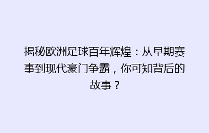 揭秘欧洲足球百年辉煌：从早期赛事到现代豪门争霸，你可知背后的故事？