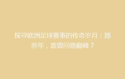探寻欧洲足球赛事的传奇岁月：那些年，谁曾问鼎巅峰？