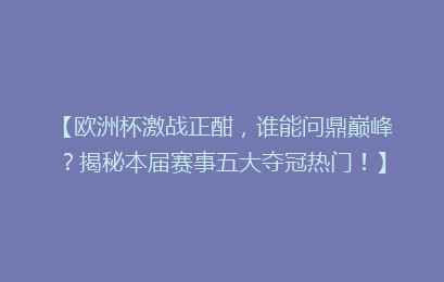 【欧洲杯激战正酣，谁能问鼎巅峰？揭秘本届赛事五大夺冠热门！】