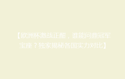 【欧洲杯激战正酣，谁能问鼎冠军宝座？独家揭秘各国实力对比】