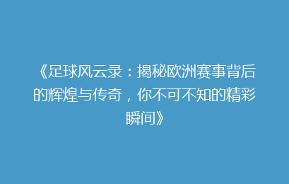 《足球风云录：揭秘欧洲赛事背后的辉煌与传奇，你不可不知的精彩瞬间》