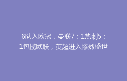 6队入欧冠,曼联7:1热刺5:1包揽欧联,英超进入惨烈盛世