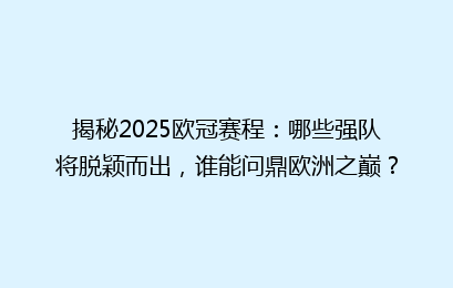 揭秘2025欧冠赛程:哪些强队将脱颖而出,谁能问鼎欧洲之巅?