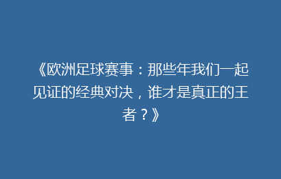 《欧洲足球赛事:那些年我们一起见证的经典对决,谁才是真正的王者?》