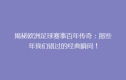 揭秘欧洲足球赛事百年传奇：那些年我们错过的经典瞬间！