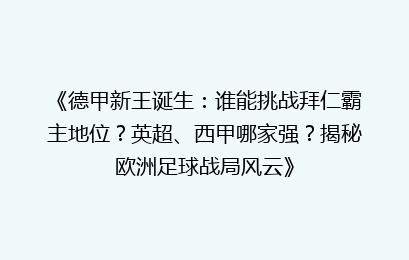 《德甲新王诞生：谁能挑战拜仁霸主地位？英超、西甲哪家强？揭秘欧洲足球战局风云》