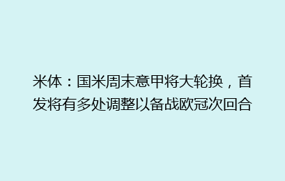 米体:国米周末意甲将大轮换,首发将有多处调整以备战欧冠次回合