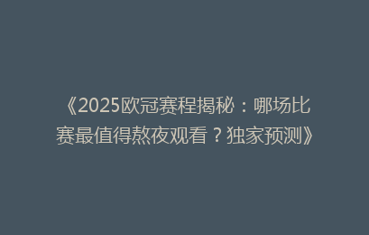 《2025欧冠赛程揭秘：哪场比赛最值得熬夜观看？独家预测》