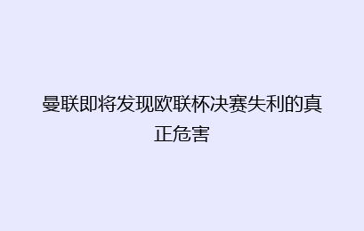 曼联即将发现欧联杯决赛失利的真正危害