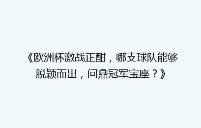 《欧洲杯激战正酣，哪支球队能够脱颖而出，问鼎冠军宝座？》