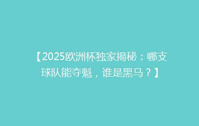 【2025欧洲杯独家揭秘：哪支球队能夺魁，谁是黑马？】