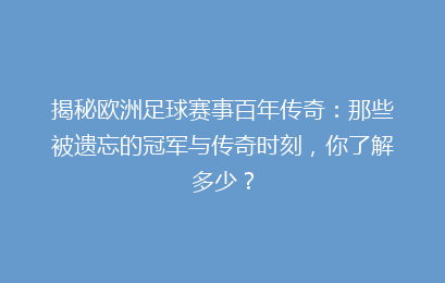 揭秘欧洲足球赛事百年传奇：那些被遗忘的冠军与传奇时刻，你了解多少？
