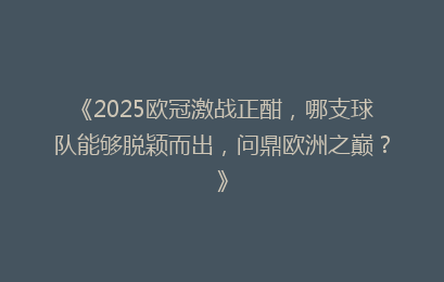 《2025欧冠激战正酣,哪支球队能够脱颖而出,问鼎欧洲之巅?》