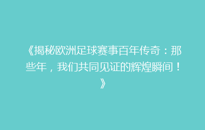 《揭秘欧洲足球赛事百年传奇：那些年，我们共同见证的辉煌瞬间！》