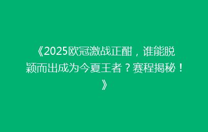 《2025欧冠激战正酣，谁能脱颖而出成为今夏王者？赛程揭秘！》