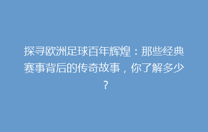 探寻欧洲足球百年辉煌：那些经典赛事背后的传奇故事，你了解多少？
