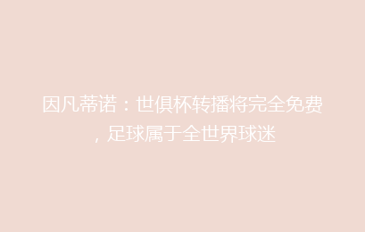 因凡蒂诺:世俱杯转播将完全免费,足球属于全世界球迷
