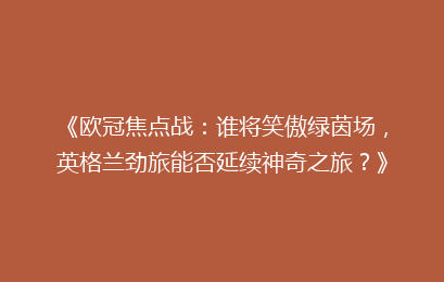 《欧冠焦点战：谁将笑傲绿茵场，英格兰劲旅能否延续神奇之旅？》
