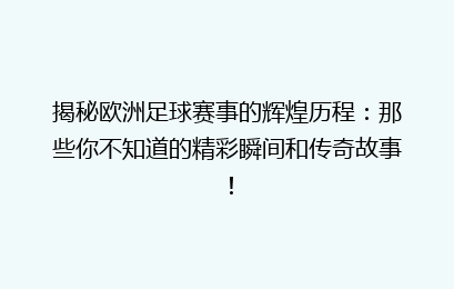 揭秘欧洲足球赛事的辉煌历程：那些你不知道的精彩瞬间和传奇故事！