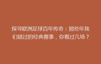 探寻欧洲足球百年传奇：那些年我们错过的经典赛事，你看过几场？