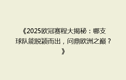 《2025欧冠赛程大揭秘：哪支球队能脱颖而出，问鼎欧洲之巅？》