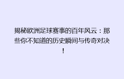 揭秘欧洲足球赛事的百年风云：那些你不知道的历史瞬间与传奇对决！