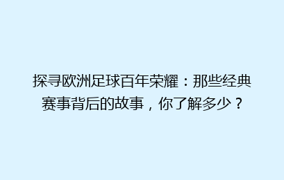 探寻欧洲足球百年荣耀：那些经典赛事背后的故事，你了解多少？