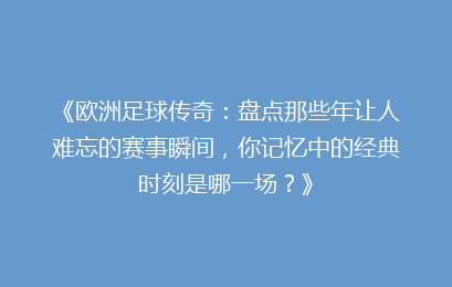 《欧洲足球传奇：盘点那些年让人难忘的赛事瞬间，你记忆中的经典时刻是哪一场？》