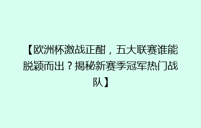 【欧洲杯激战正酣，五大联赛谁能脱颖而出？揭秘新赛季冠军热门战队】
