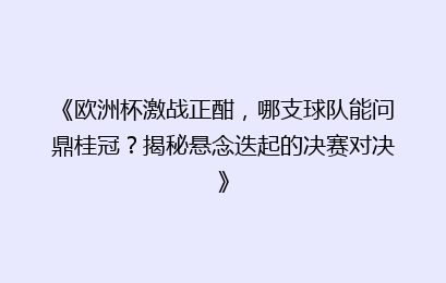《欧洲杯激战正酣，哪支球队能问鼎桂冠？揭秘悬念迭起的决赛对决》