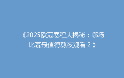 《2025欧冠赛程大揭秘：哪场比赛最值得熬夜观看？》
