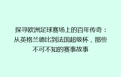 探寻欧洲足球赛场上的百年传奇：从英格兰德比到法国超级杯，那些不可不知的赛事故事