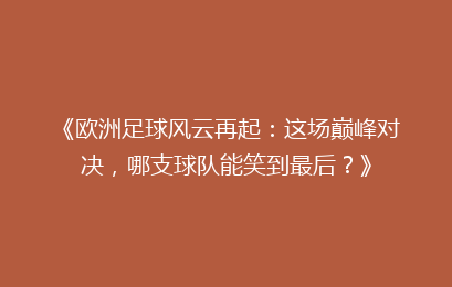 《欧洲足球风云再起：这场巅峰对决，哪支球队能笑到最后？》