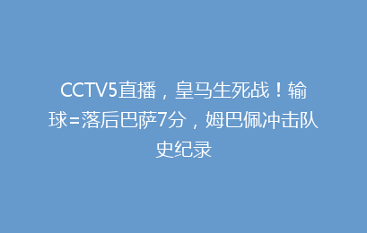 CCTV5直播，皇马生死战！输球=落后巴萨7分，姆巴佩冲击队史纪录