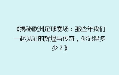 《揭秘欧洲足球赛场：那些年我们一起见证的辉煌与传奇，你记得多少？》