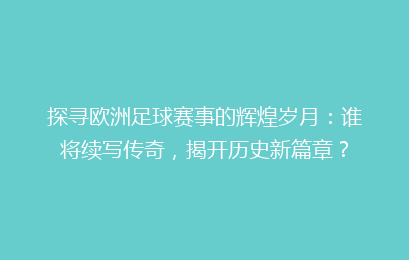探寻欧洲足球赛事的辉煌岁月：谁将续写传奇，揭开历史新篇章？