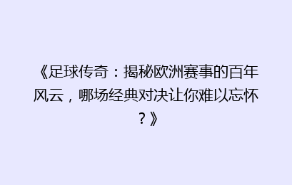 《足球传奇：揭秘欧洲赛事的百年风云，哪场经典对决让你难以忘怀？》
