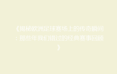 《揭秘欧洲足球赛场上的传奇瞬间：那些年我们错过的经典赛事回顾》
